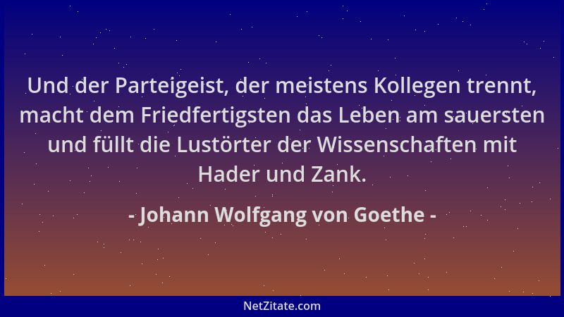 Johann Wolfgang von Goethe - Und der Parteigeist, der meistens Kollegen trennt, macht dem Friedfertigsten das Leben am saue...