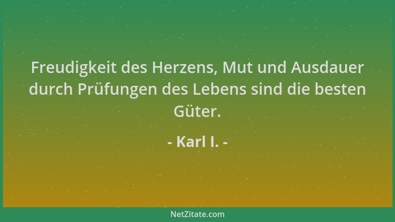 Karl I. - Freudigkeit des Herzens, Mut und Ausdauer durch Prüfungen des Lebens sind die besten Güter....