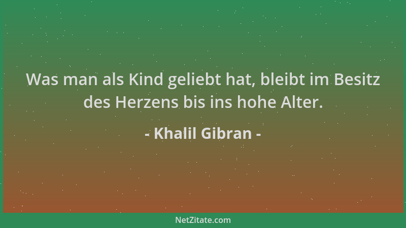 Khalil Gibran - Was man als Kind geliebt hat, bleibt im Besitz des Herzens bis ins hohe Alter....