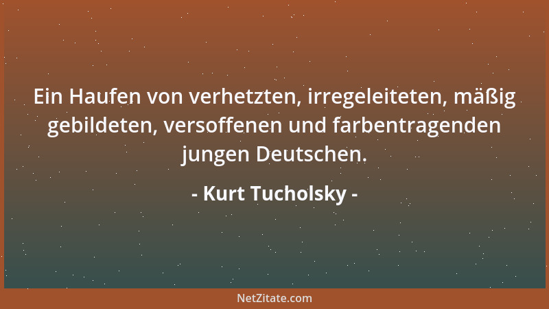 Kurt Tucholsky - Ein Haufen von verhetzten, irregeleiteten, mäßig gebildeten, versoffenen und farbentragenden jungen Deutsc...