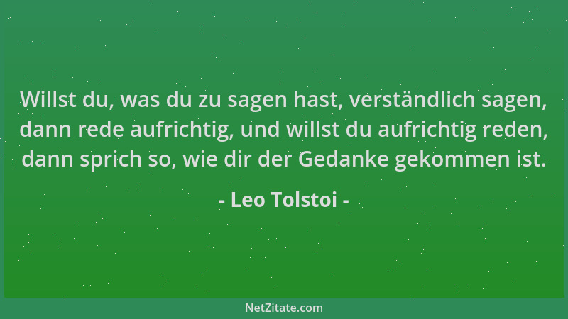 Leo Tolstoi - Willst du, was du zu sagen hast, verständlich sagen, dann rede aufrichtig, und willst du aufrichtig reden, da...