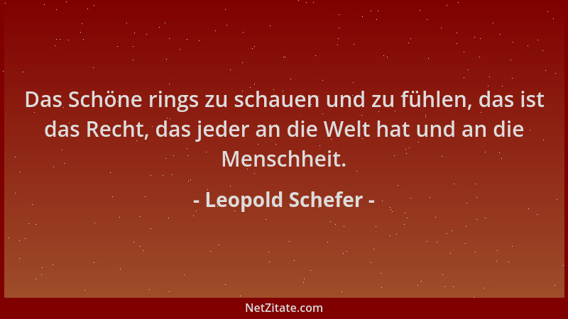 Leopold Schefer - Das Schöne rings zu schauen und zu fühlen, das ist das Recht, das jeder an die Welt hat und an die Mensch...