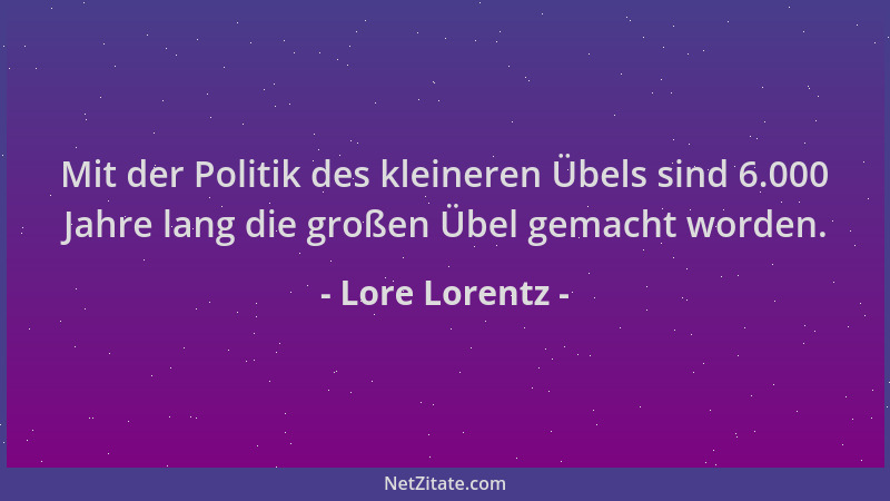 Lore Lorentz - Mit der Politik des kleineren Übels sind 6.000 Jahre lang die großen Übel gemacht worden....