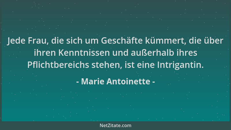 Marie Antoinette - Jede Frau, die sich um Geschäfte kümmert, die über ihren Kenntnissen und außerhalb ihres Pflichtbereichs...