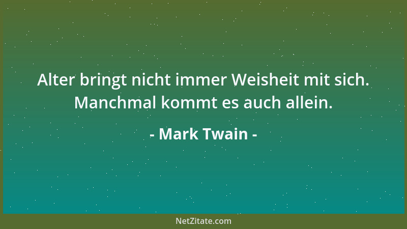 Mark Twain - Alter bringt nicht immer Weisheit mit sich. Manchmal kommt es auch allein....