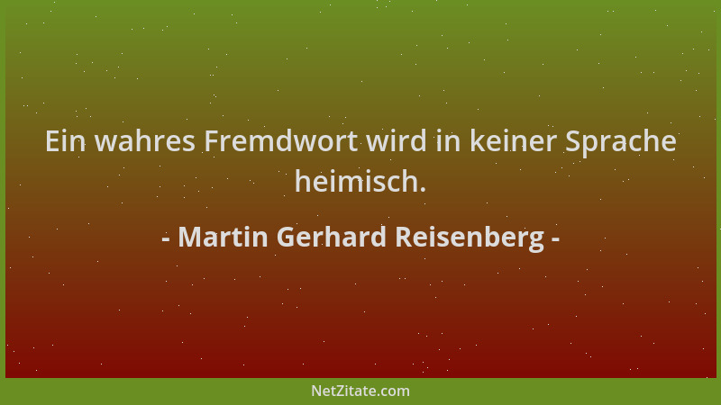 Martin Gerhard Reisenberg - Ein wahres Fremdwort wird in keiner Sprache heimisch....