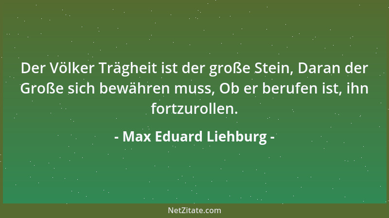 Max Eduard Liehburg - Der Völker Trägheit ist der große Stein, Daran der Große sich bewähren muss, Ob er berufen ist, ihn f...