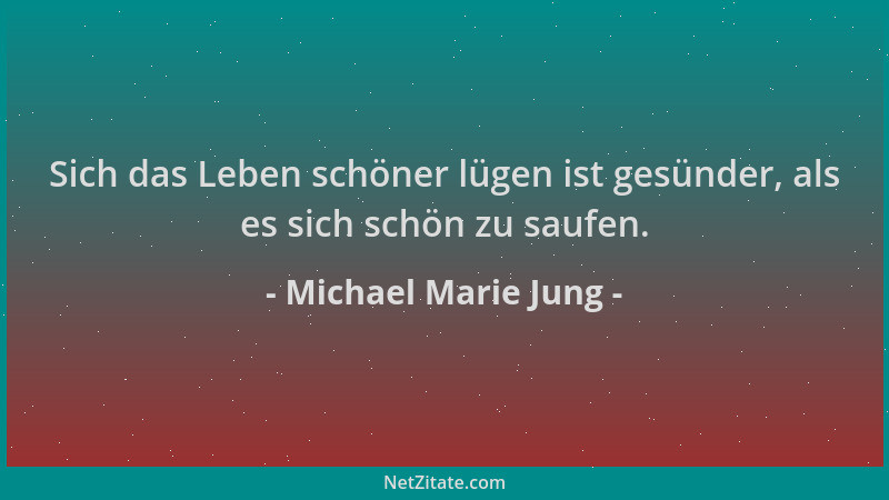 Michael Marie Jung - Sich das Leben schöner lügen ist gesünder, als es sich schön zu saufen....