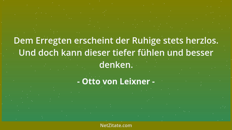 Otto von Leixner - Dem Erregten erscheint der Ruhige stets herzlos. Und doch kann dieser tiefer fühlen und besser denken....