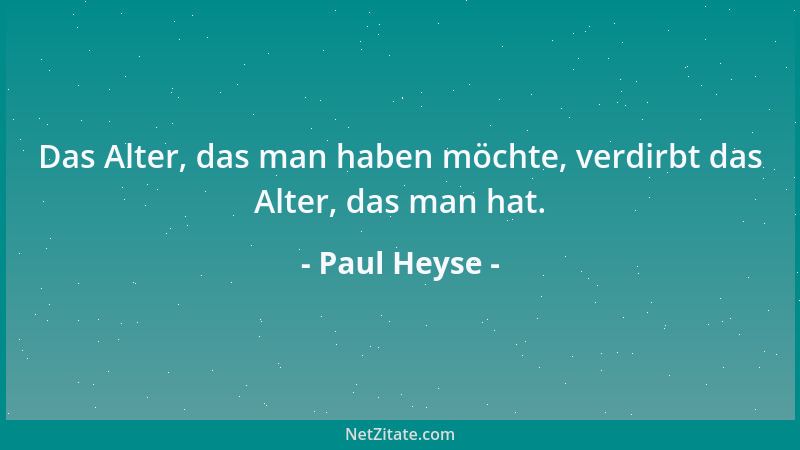 Paul Heyse - Das Alter, das man haben möchte, verdirbt das Alter, das man hat....
