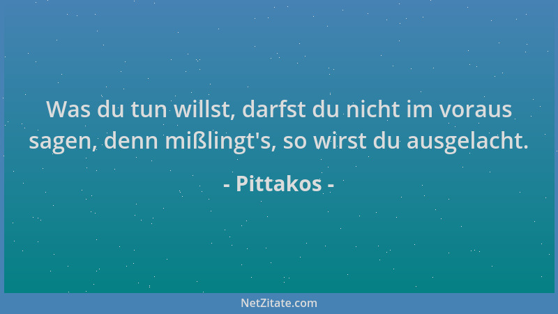 Pittakos - Was du tun willst, darfst du nicht im voraus sagen, denn mißlingt 's, so wirst du ausgelacht....