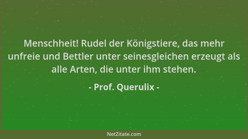 Prof. Querulix - Menschheit! Rudel der Königstiere, das mehr unfreie und Bettler unter seinesgleichen erzeugt als alle Arte...