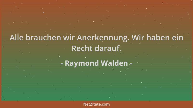 Raymond Walden - Alle brauchen wir Anerkennung. Wir haben ein Recht darauf....