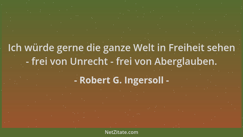 Robert G. Ingersoll - Ich würde gerne die ganze Welt in Freiheit sehen - frei von Unrecht - frei von Aberglauben....