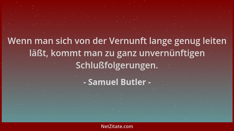 Samuel Butler - Wenn man sich von der Vernunft lange genug leiten läßt, kommt man zu ganz unvernünftigen Schlußfolgerungen....