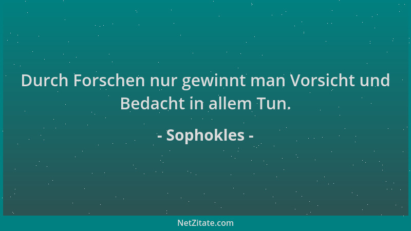 Sophokles - Durch Forschen nur gewinnt man Vorsicht und Bedacht in allem Tun....