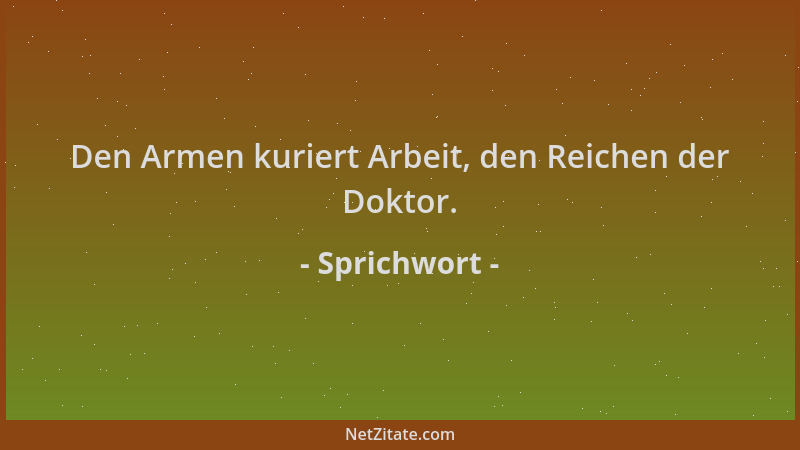 Sprichwort - Den Armen kuriert Arbeit, den Reichen der Doktor....