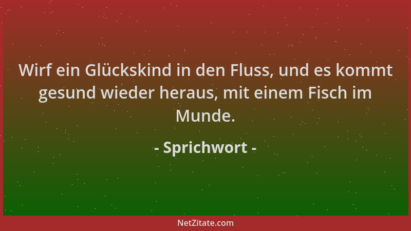 Sprichwort - Wirf ein Glückskind in den Fluss, und es kommt gesund wieder heraus, mit einem Fisch im Munde....