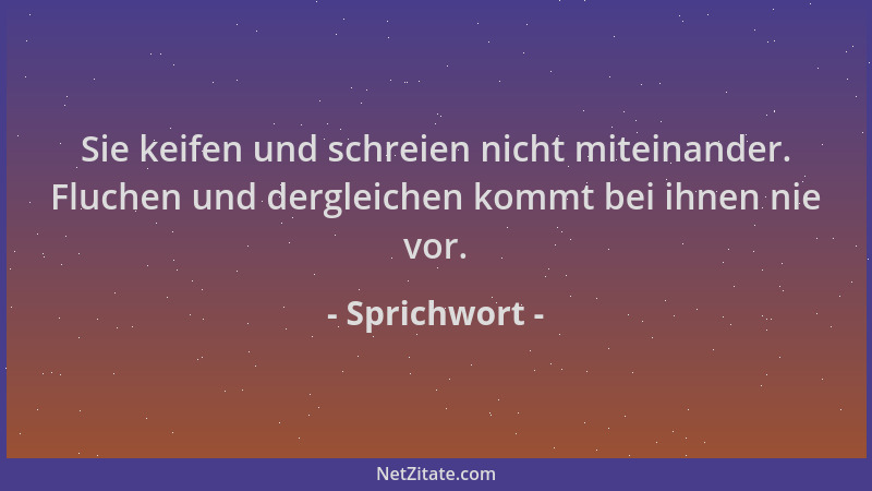 Sprichwort - Sie keifen und schreien nicht miteinander. Fluchen und dergleichen kommt bei ihnen nie vor....