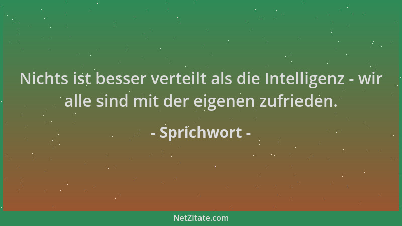 Sprichwort - Nichts ist besser verteilt als die Intelligenz - wir alle sind mit der eigenen zufrieden....