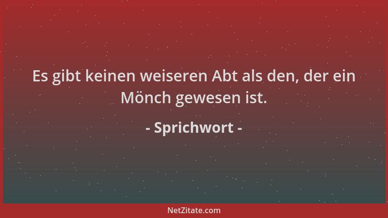 Sprichwort - Es gibt keinen weiseren Abt als den, der ein Mönch gewesen ist....