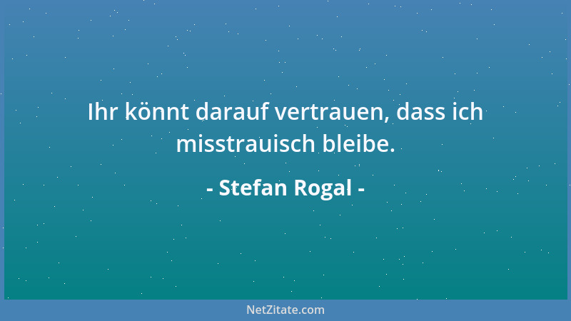Stefan Rogal - Ihr könnt darauf vertrauen, dass ich misstrauisch bleibe....