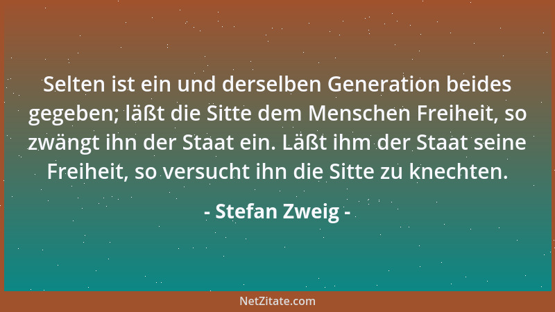 Stefan Zweig - Selten ist ein und derselben Generation beides gegeben; läßt die Sitte dem Menschen Freiheit, so zwängt ihn...
