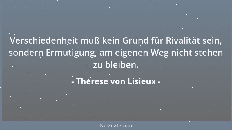 Therese von Lisieux - Verschiedenheit muß kein Grund für Rivalität sein, sondern Ermutigung, am eigenen Weg nicht stehen zu...