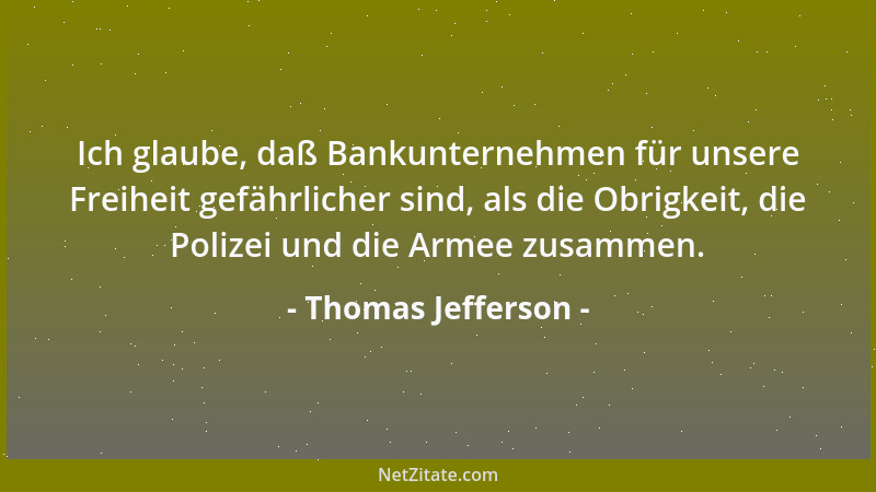 Thomas Jefferson - Ich glaube, daß Bankunternehmen für unsere Freiheit gefährlicher sind, als die Obrigkeit, die Polizei un...