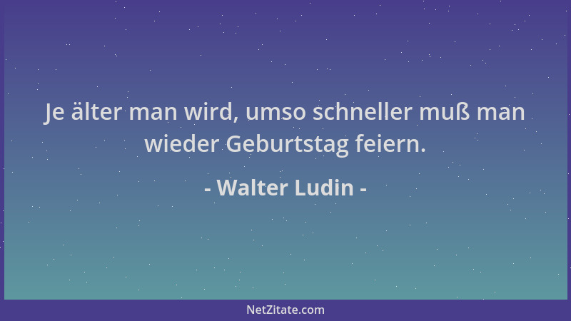 Walter Ludin - Je älter man wird, umso schneller muß man wieder Geburtstag feiern....