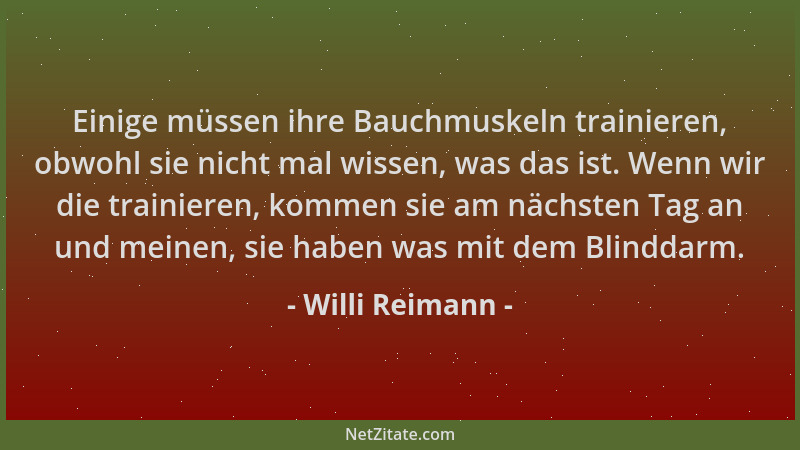 Willi Reimann - Einige müssen ihre Bauchmuskeln trainieren, obwohl sie nicht mal wissen, was das ist. Wenn wir die trainier...