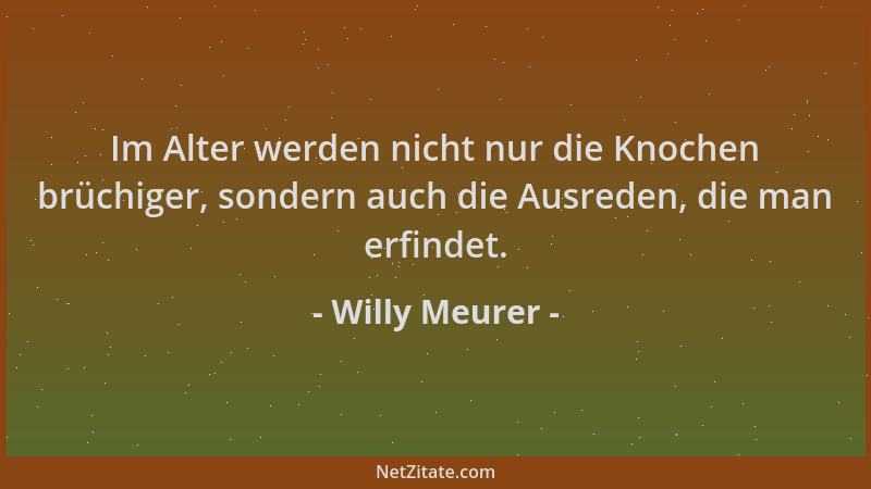 Willy Meurer - Im Alter werden nicht nur die Knochen brüchiger, sondern auch die Ausreden, die man erfindet....