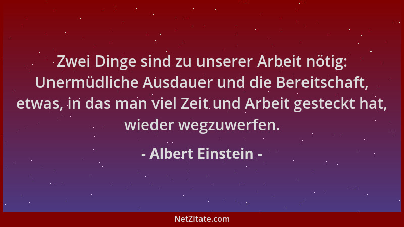 Albert Einstein - Zwei Dinge sind zu unserer Arbeit nötig: Unermüdliche Ausdauer und die Bereitschaft, etwas, in das man vi...
