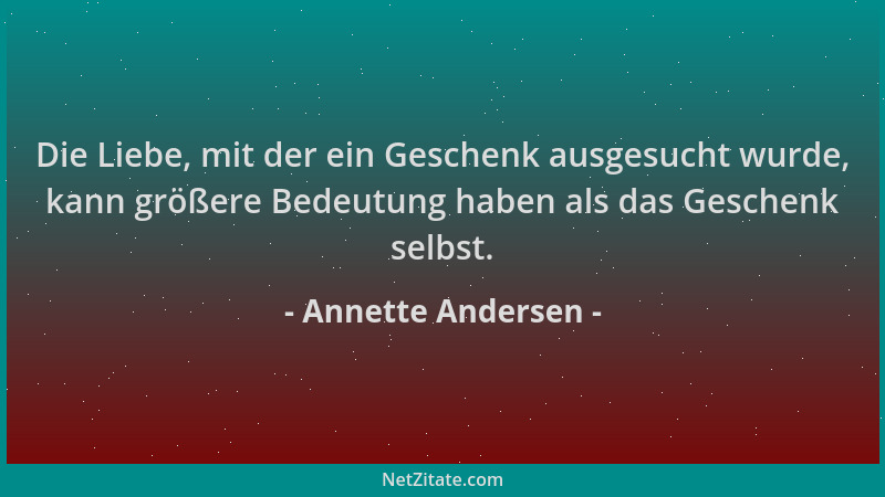 Annette Andersen - Die Liebe, mit der ein Geschenk ausgesucht wurde, kann größere Bedeutung haben als das Geschenk selbst....