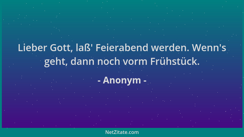 Anonym - Lieber Gott, laß ' Feierabend werden. Wenn 's geht, dann noch vorm Frühstück....