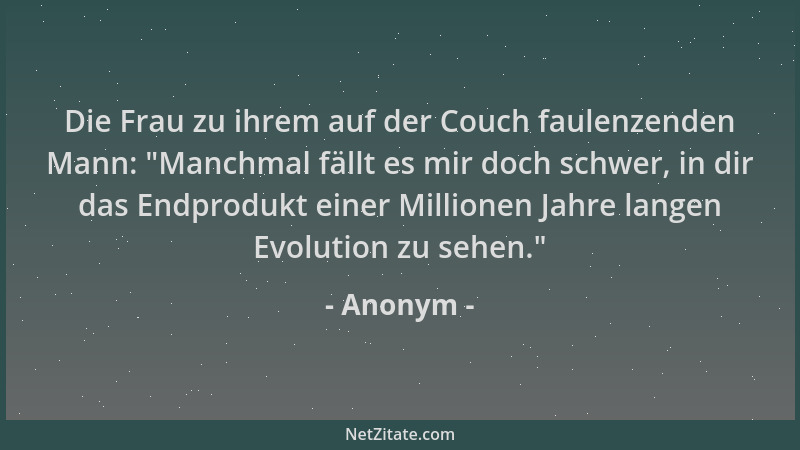 Anonym - Die Frau zu ihrem auf der Couch faulenzenden Mann:  "Manchmal fällt es mir doch schwer, in dir das Endprodukt einer...