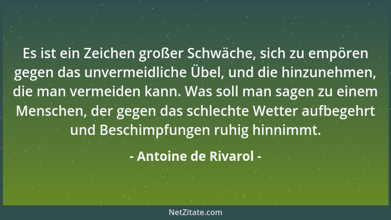 Antoine de Rivarol - Es ist ein Zeichen großer Schwäche, sich zu empören gegen das unvermeidliche Übel, und die hinzunehmen...