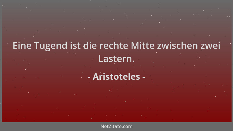 Aristoteles - Eine Tugend ist die rechte Mitte zwischen zwei Lastern....