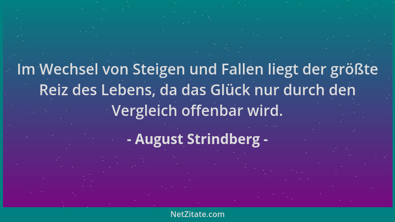 August Strindberg - Im Wechsel von Steigen und Fallen liegt der größte Reiz des Lebens, da das Glück nur durch den Vergleic...