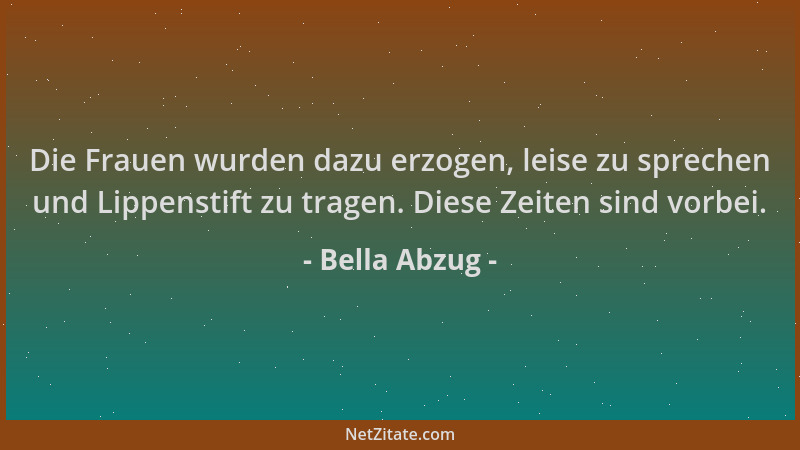 Bella Abzug - Die Frauen wurden dazu erzogen, leise zu sprechen und Lippenstift zu tragen. Diese Zeiten sind vorbei....