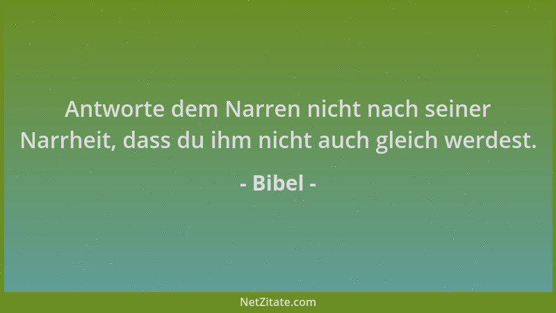 Bibel - Antworte dem Narren nicht nach seiner Narrheit, dass du ihm nicht auch gleich werdest....