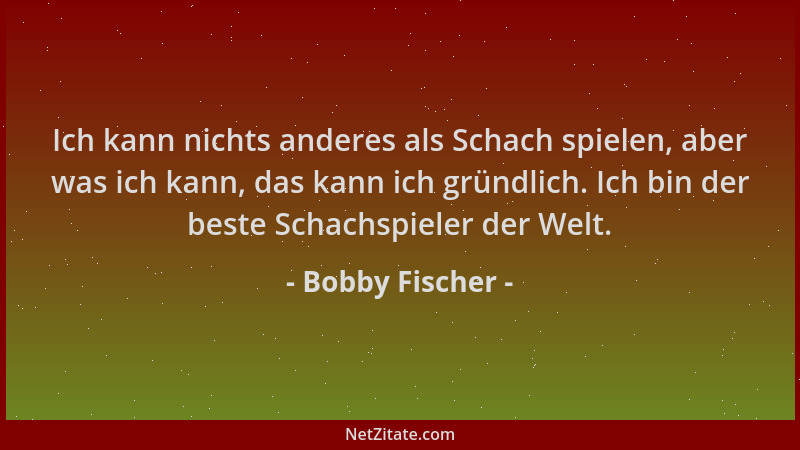 Bobby Fischer - Ich kann nichts anderes als Schach spielen, aber was ich kann, das kann ich gründlich. Ich bin der beste Sc...