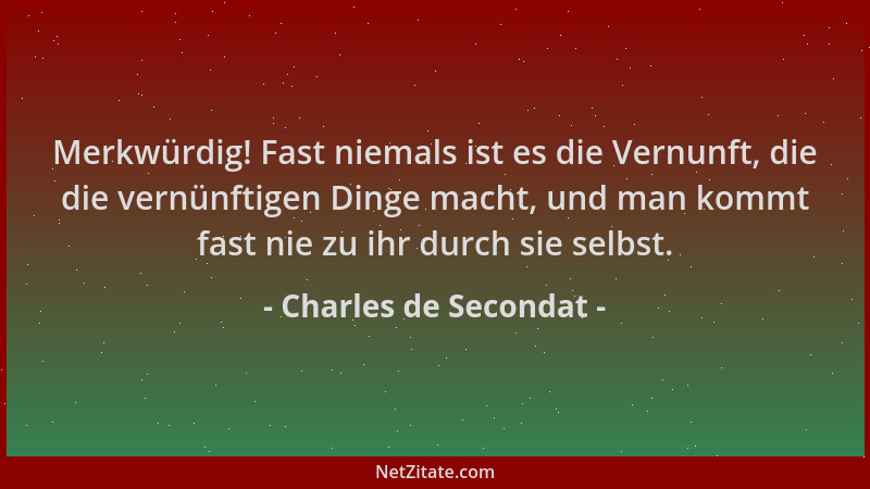 Charles de Secondat - Merkwürdig! Fast niemals ist es die Vernunft, die die vernünftigen Dinge macht, und man kommt fast ni...