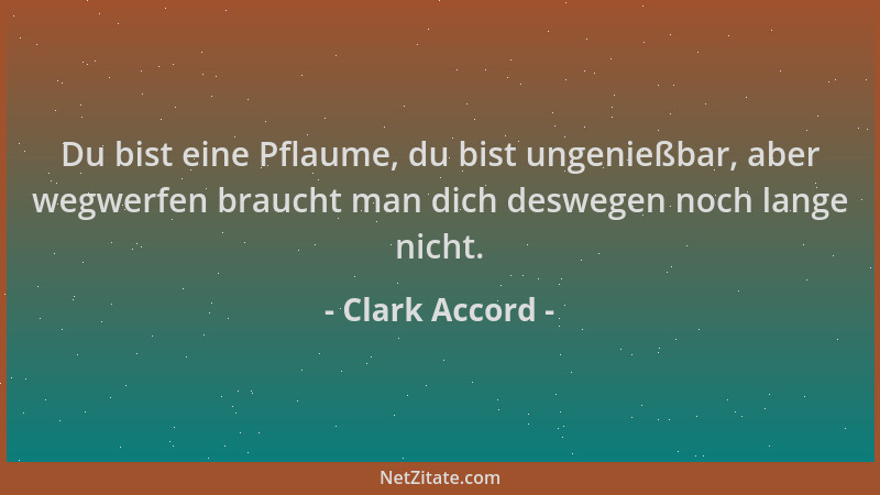 Clark Accord - Du bist eine Pflaume, du bist ungenießbar, aber wegwerfen braucht man dich deswegen noch lange nicht....