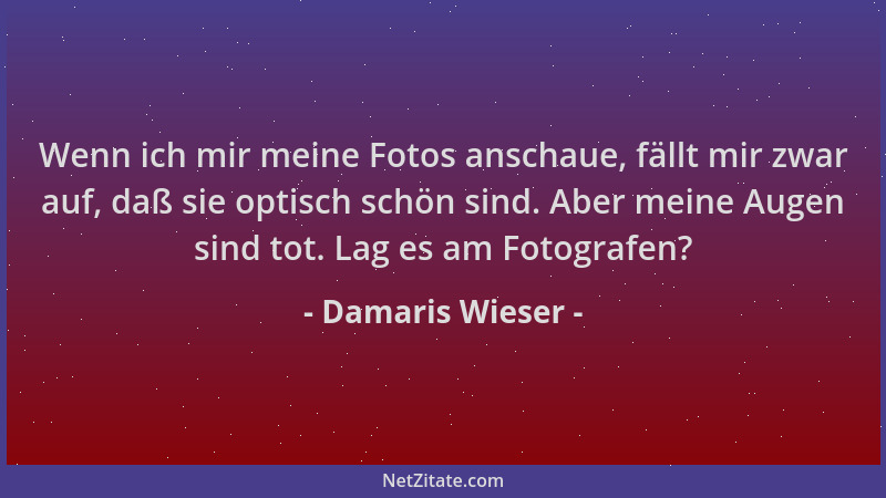 Damaris Wieser - Wenn ich mir meine Fotos anschaue, fällt mir zwar auf, daß sie optisch schön sind. Aber meine Augen sind t...