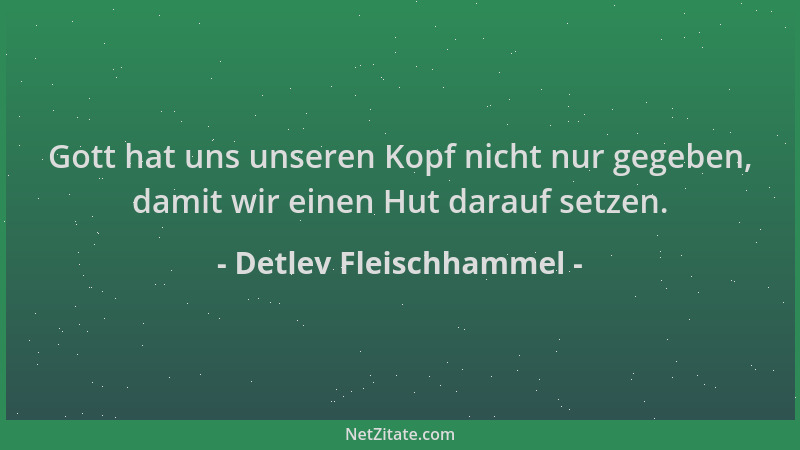 Detlev Fleischhammel - Gott hat uns unseren Kopf nicht nur gegeben, damit wir einen Hut darauf setzen....