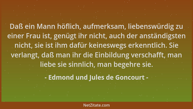 Edmond und Jules de Goncourt - Daß ein Mann höflich, aufmerksam, liebenswürdig zu einer Frau ist, genügt ihr nicht, auch de...