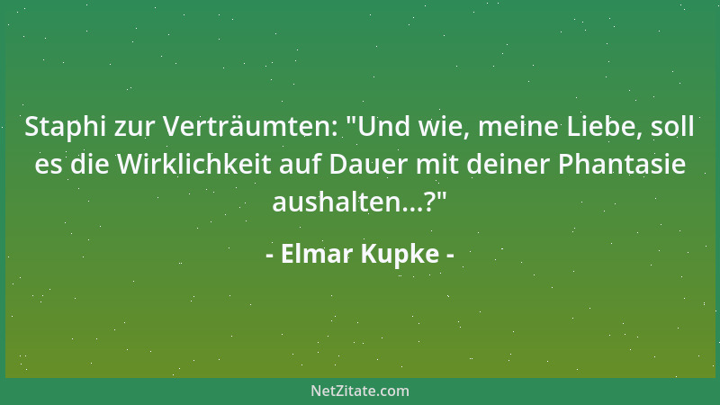 Elmar Kupke - Staphi zur Verträumten:  "Und wie, meine Liebe, soll es die Wirklichkeit auf Dauer mit deiner Phantasie aushal...