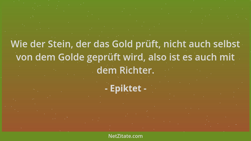 Epiktet - Wie der Stein, der das Gold prüft, nicht auch selbst von dem Golde geprüft wird, also ist es auch mit dem Richter...