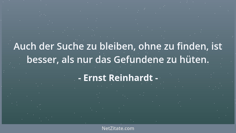 Ernst Reinhardt - Auch der Suche zu bleiben, ohne zu finden, ist besser, als nur das Gefundene zu hüten....
